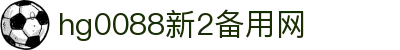 hg0088新2备用网_hga0030新2备用_官方注册通道